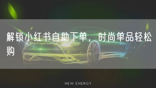 解锁小红书自助下单，时尚单品轻松购