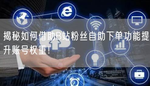揭秘如何借助B站粉丝自助下单功能提升账号权重！