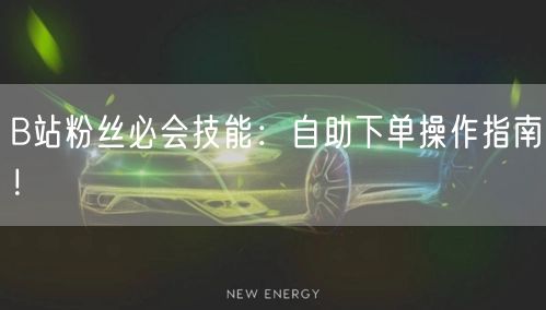 B站粉丝必会技能：自助下单操作指南！