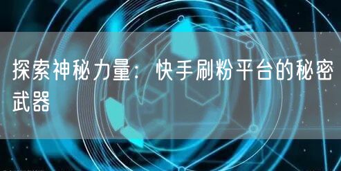 探索神秘力量：快手刷粉平台的秘密武器