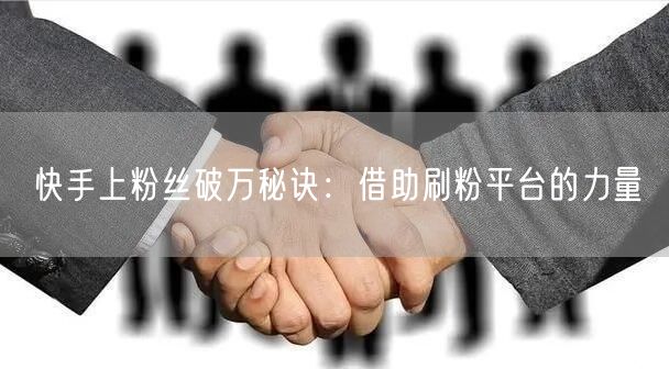 快手上粉丝破万秘诀：借助刷粉平台的力量