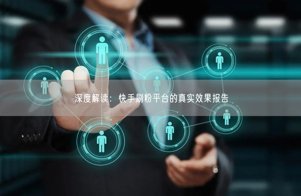 深度解读：快手刷粉平台的真实效果报告