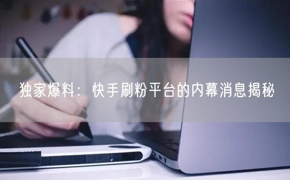 独家爆料：快手刷粉平台的内幕消息揭秘