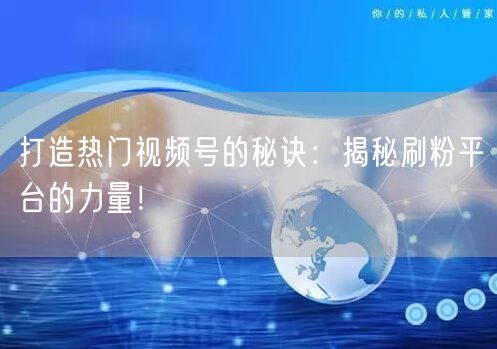 打造热门视频号的秘诀：揭秘刷粉平台的力量！