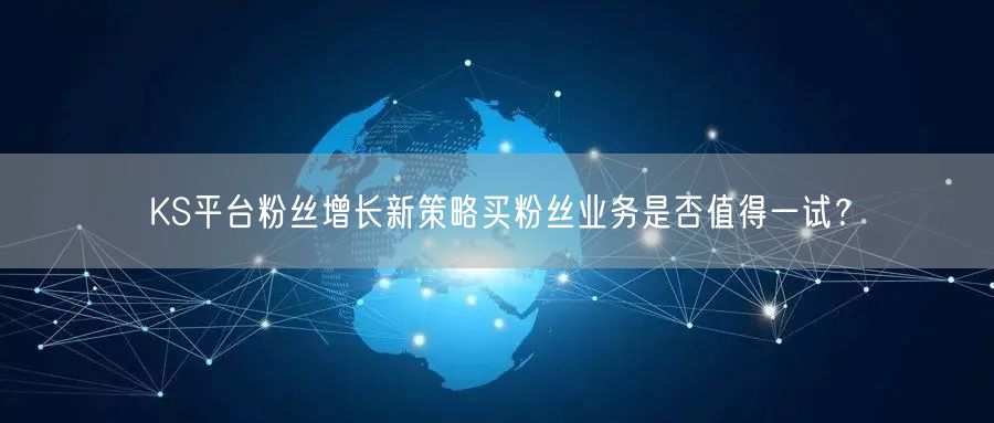 KS平台粉丝增长新策略买粉丝业务是否值得一试？