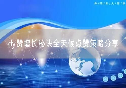 dy赞增长秘诀全天候点赞策略分享