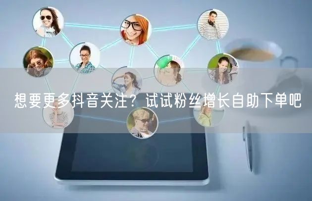 想要更多抖音关注？试试粉丝增长自助下单吧