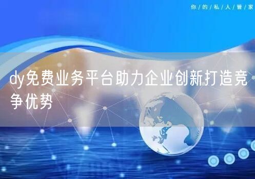 dy免费业务平台助力企业创新打造竞争优势