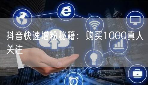 抖音快速增粉秘籍：购买1000真人关注