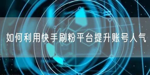 如何利用快手刷粉平台提升账号人气