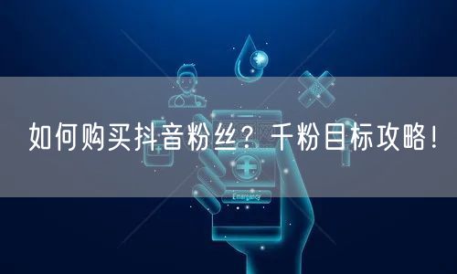 如何购买抖音粉丝？千粉目标攻略！