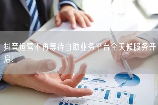 抖音运营不再等待自助业务平台全天候服务开启！