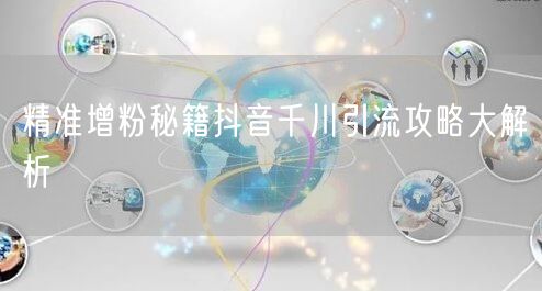 精准增粉秘籍抖音千川引流攻略大解析