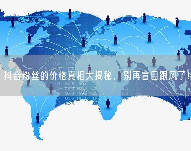 抖音粉丝的价格真相大揭秘，别再盲目跟风了！