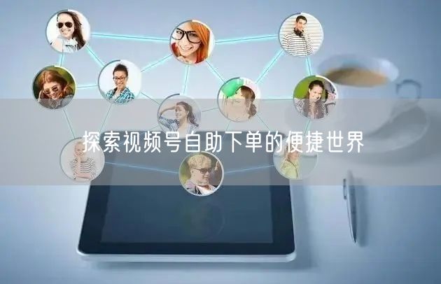 探索视频号自助下单的便捷世界