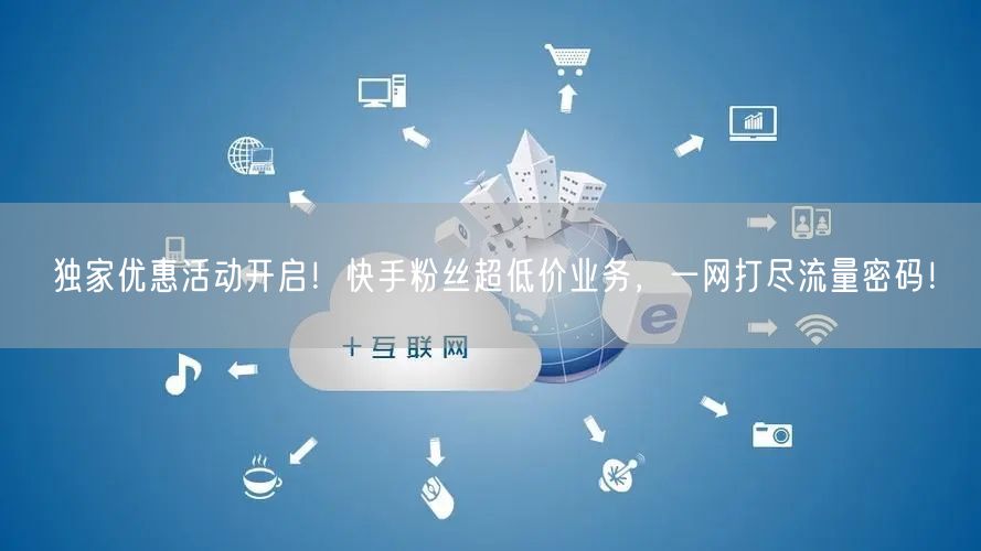 独家优惠活动开启！快手粉丝超低价业务，一网打尽流量密码！