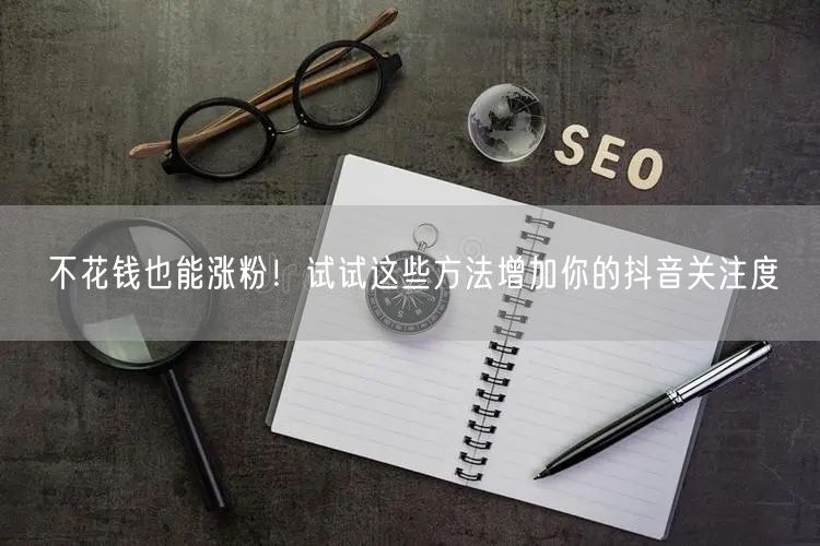 不花钱也能涨粉！试试这些方法增加你的抖音关注度