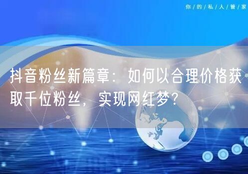 抖音粉丝新篇章：如何以合理价格获取千位粉丝，实现网红梦？