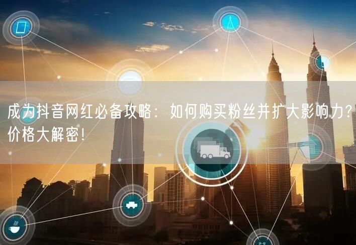 成为抖音网红必备攻略：如何购买粉丝并扩大影响力？价格大解密！