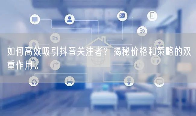 如何高效吸引抖音关注者？揭秘价格和策略的双重作用。