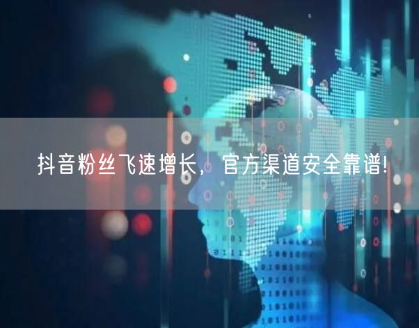 抖音粉丝飞速增长，官方渠道安全靠谱!