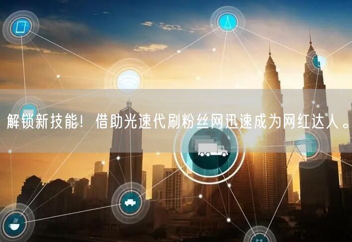 解锁新技能！借助光速代刷粉丝网迅速成为网红达人。