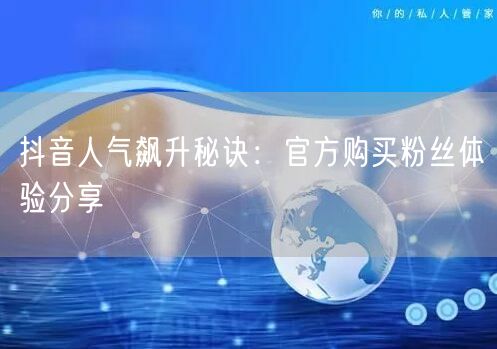 抖音人气飙升秘诀：官方购买粉丝体验分享