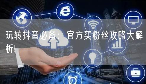 玩转抖音必备：官方买粉丝攻略大解析!