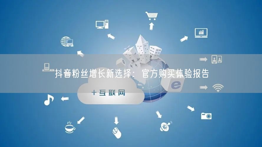 抖音粉丝增长新选择：官方购买体验报告