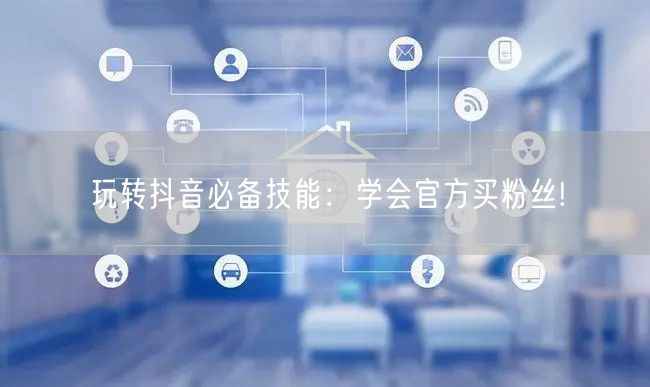 玩转抖音必备技能：学会官方买粉丝!