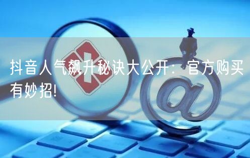 抖音人气飙升秘诀大公开：官方购买有妙招!
