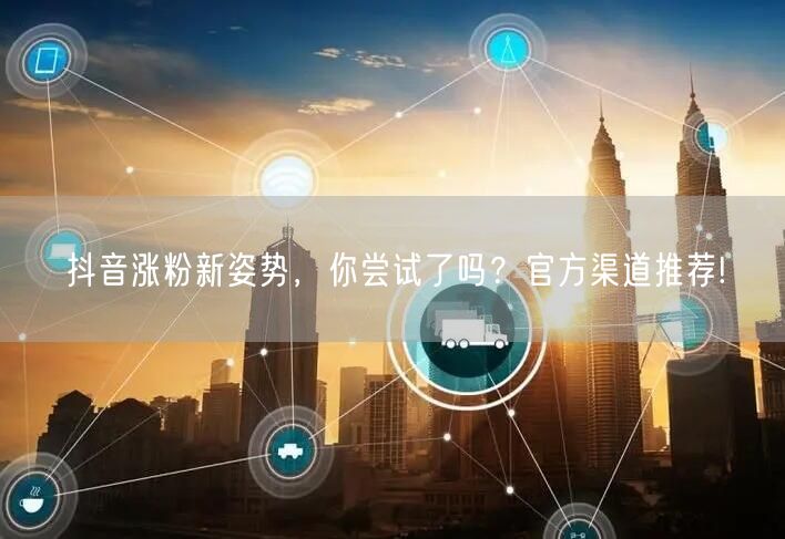 抖音涨粉新姿势，你尝试了吗？官方渠道推荐!