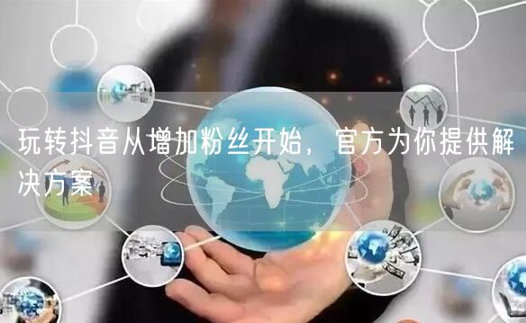 玩转抖音从增加粉丝开始，官方为你提供解决方案