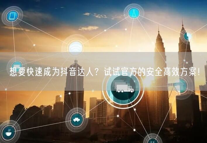 想要快速成为抖音达人？试试官方的安全高效方案！