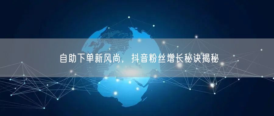 自助下单新风尚，抖音粉丝增长秘诀揭秘