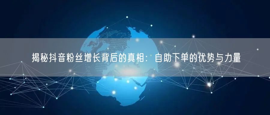揭秘抖音粉丝增长背后的真相：自助下单的优势与力量