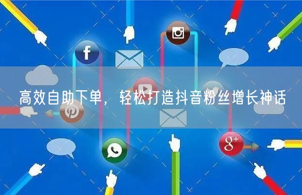 高效自助下单，轻松打造抖音粉丝增长神话