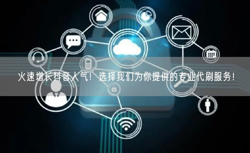火速增长抖音人气！选择我们为你提供的专业代刷服务！