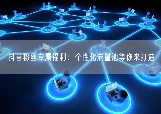 抖音粉丝专属福利：个性化流量池等你来打造