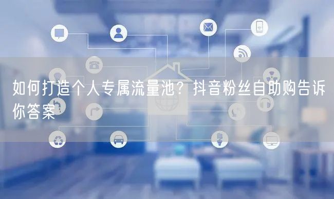 如何打造个人专属流量池？抖音粉丝自助购告诉你答案