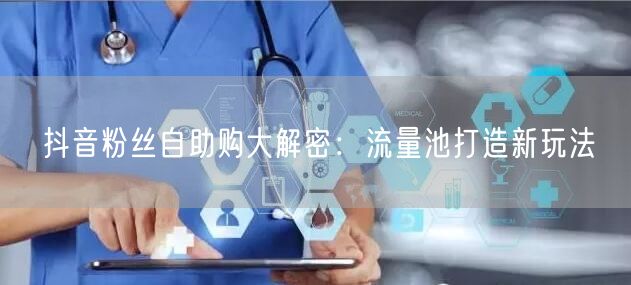抖音粉丝自助购大解密：流量池打造新玩法