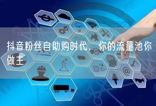 抖音粉丝自助购时代，你的流量池你做主