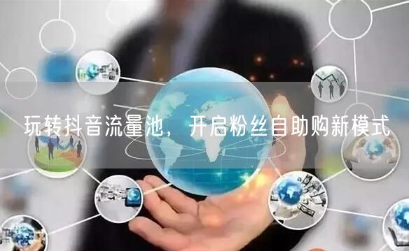 玩转抖音流量池，开启粉丝自助购新模式