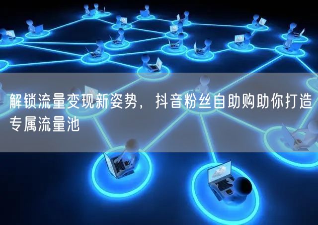 解锁流量变现新姿势，抖音粉丝自助购助你打造专属流量池