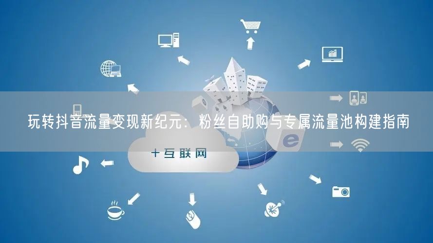 玩转抖音流量变现新纪元：粉丝自助购与专属流量池构建指南