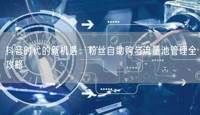 抖音时代的新机遇：粉丝自助购与流量池管理全攻略
