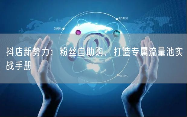 抖店新势力：粉丝自助购，打造专属流量池实战手册