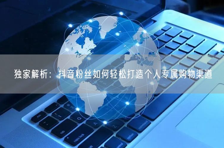 独家解析：抖音粉丝如何轻松打造个人专属购物渠道