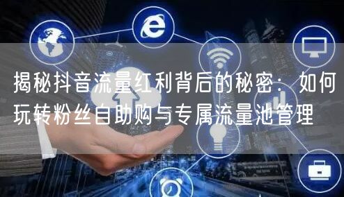 揭秘抖音流量红利背后的秘密：如何玩转粉丝自助购与专属流量池管理