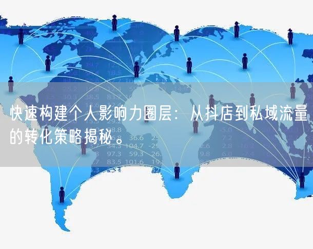 快速构建个人影响力圈层：从抖店到私域流量的转化策略揭秘。